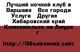 Лучший ночной клуб в Варшаве - Все города Услуги » Другие   . Хабаровский край,Комсомольск-на-Амуре г.